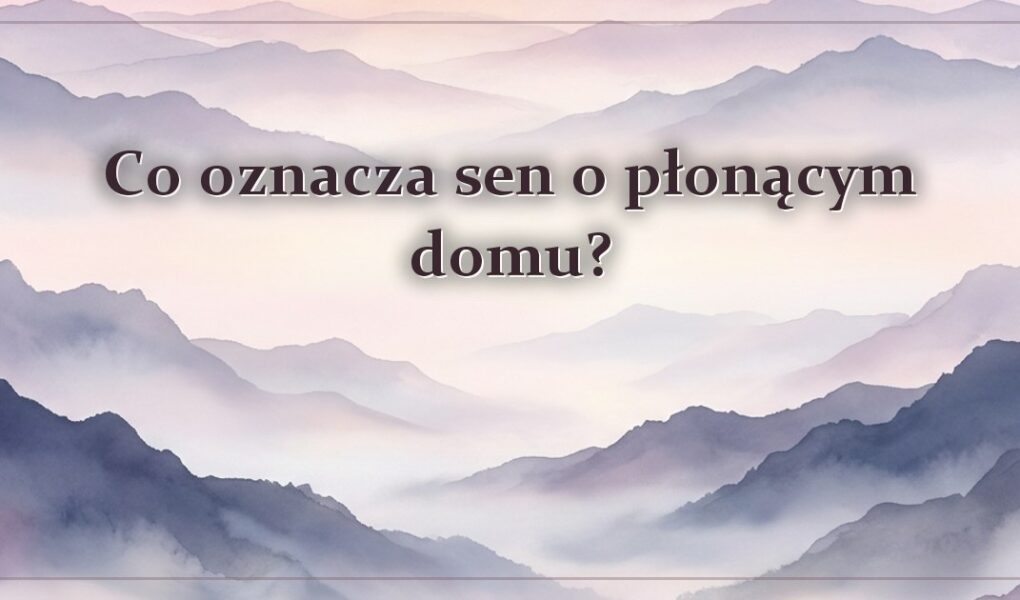 Co oznacza sen o płonącym domu?