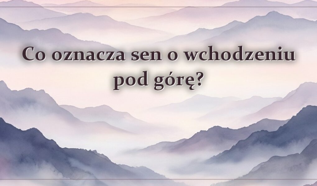 Co oznacza sen o wchodzeniu pod górę?