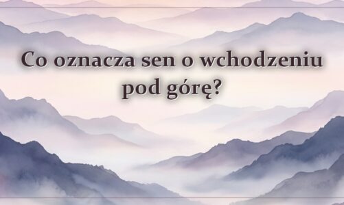 Co oznacza sen o wchodzeniu pod górę?